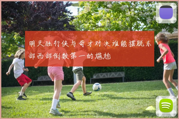 明天独行侠与奇才对决谁能摆脱东部西部倒数第一的尴尬