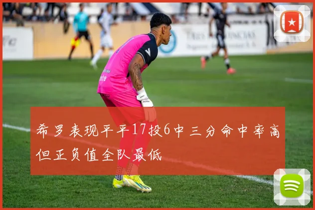 希罗表现平平17投6中三分命中率高但正负值全队最低