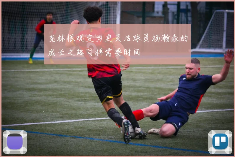 克林根蜕变为更灵活球员杨瀚森的成长之路同样需要时间