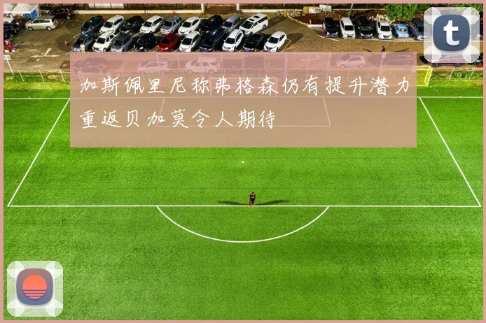 加斯佩里尼称弗格森仍有提升潜力重返贝加莫令人期待