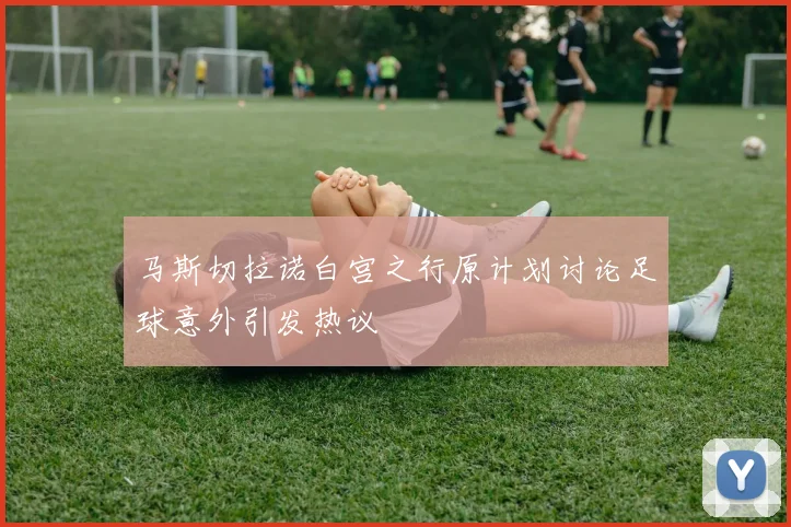 马斯切拉诺白宫之行原计划讨论足球意外引发热议