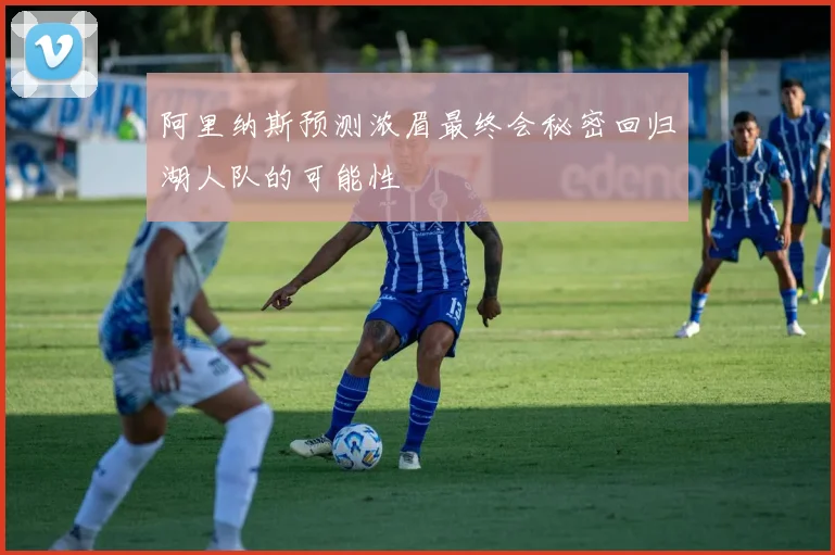 阿里纳斯预测浓眉最终会秘密回归湖人队的可能性