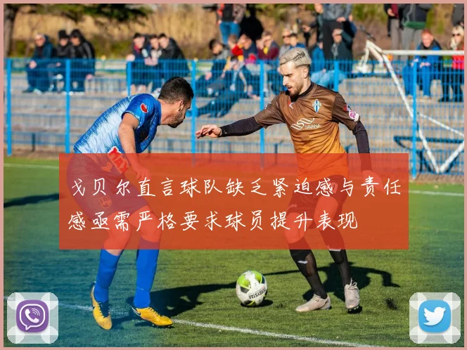 戈贝尔直言球队缺乏紧迫感与责任感亟需严格要求球员提升表现