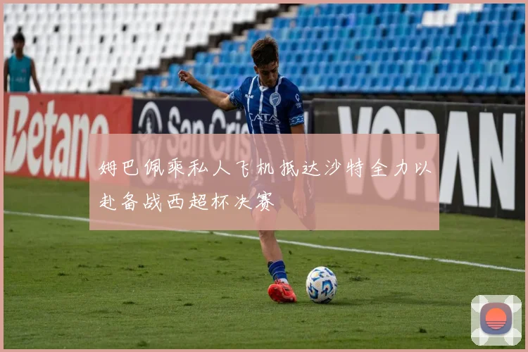 姆巴佩乘私人飞机抵达沙特全力以赴备战西超杯决赛