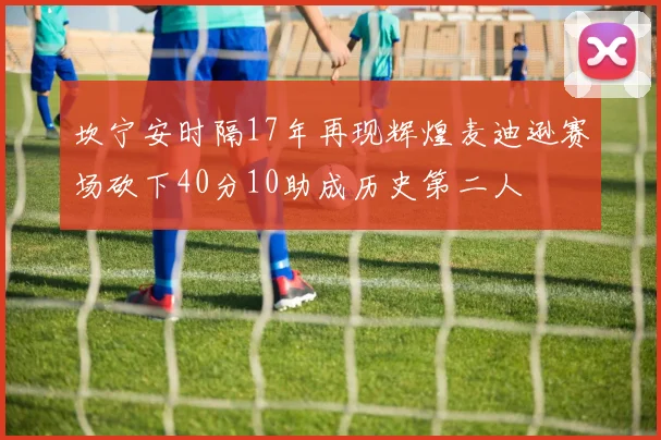 坎宁安时隔17年再现辉煌麦迪逊赛场砍下40分10助成历史第二人