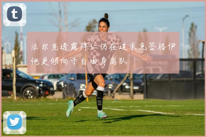 法尔克透露拜仁仍在追求免签格伊他更倾向于自由身离队