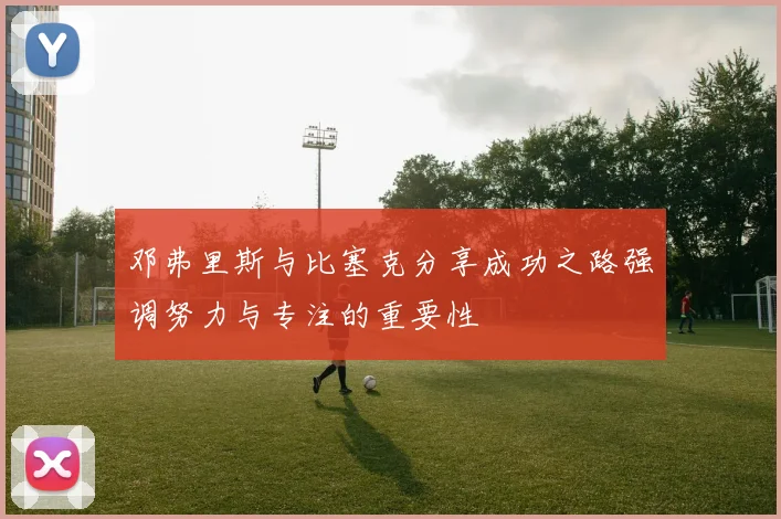 邓弗里斯与比塞克分享成功之路强调努力与专注的重要性