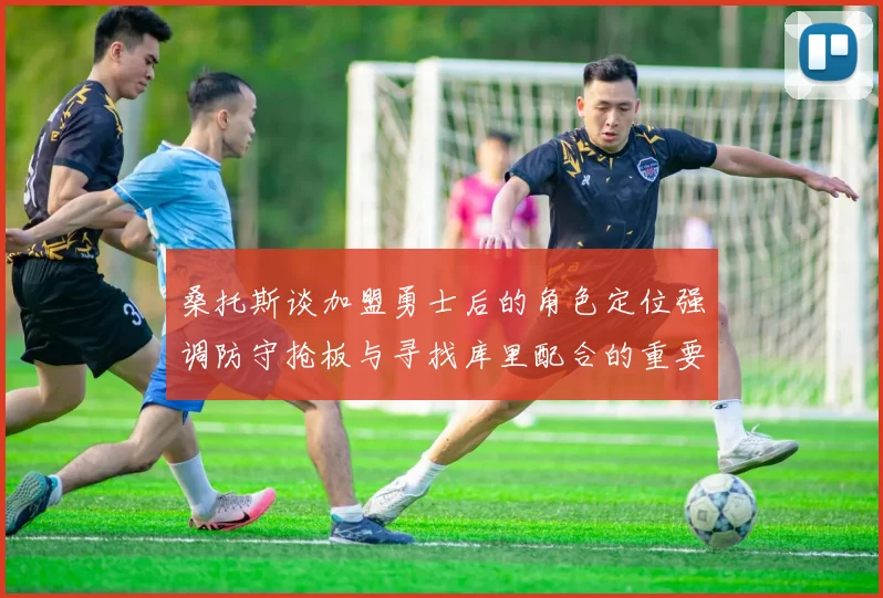 桑托斯谈加盟勇士后的角色定位强调防守抢板与寻找库里配合的重要性