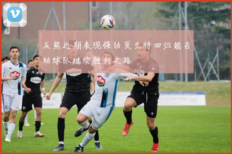灰熊近期表现强劲莫兰特回归能否助球队继续胜利之路