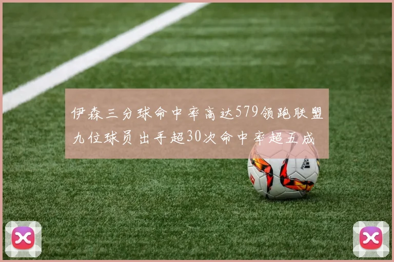伊森三分球命中率高达579领跑联盟九位球员出手超30次命中率超五成