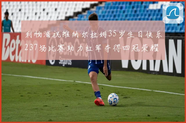 利物浦祝维纳尔杜姆35岁生日快乐237场比赛助力红军夺得四冠荣耀