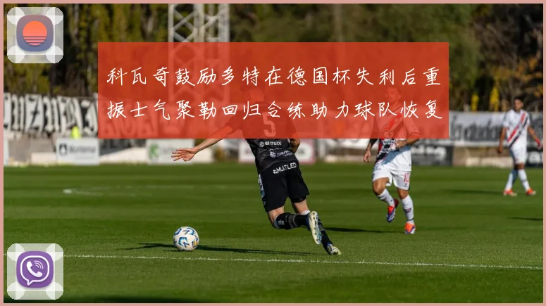 科瓦奇鼓励多特在德国杯失利后重振士气聚勒回归合练助力球队恢复状态