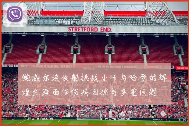 鲍威尔谈快船挑战小卡与哈登的辉煌生涯面临伤病困扰与多重问题