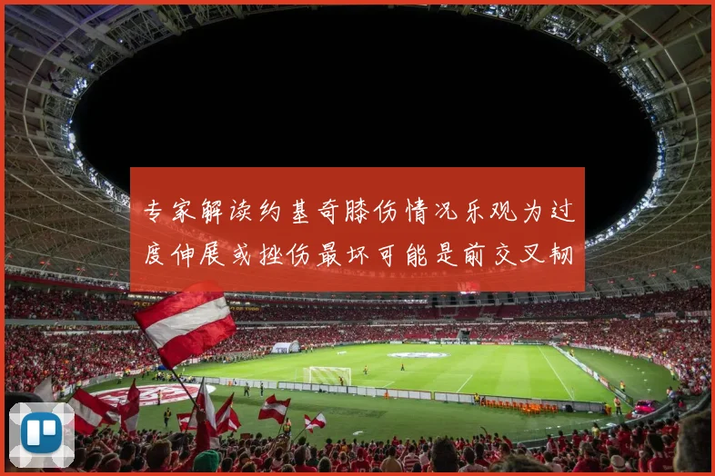 专家解读约基奇膝伤情况乐观为过度伸展或挫伤最坏可能是前交叉韧带撕裂