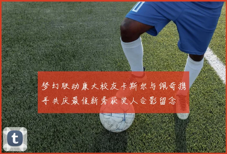 梦幻联动康大校友卡斯尔与佩奇携手共庆最佳新秀获奖人合影留念