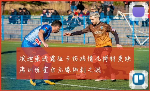 埃迪豪透露纽卡伤病情况博特曼缺席训练霍尔无缘热刺之战